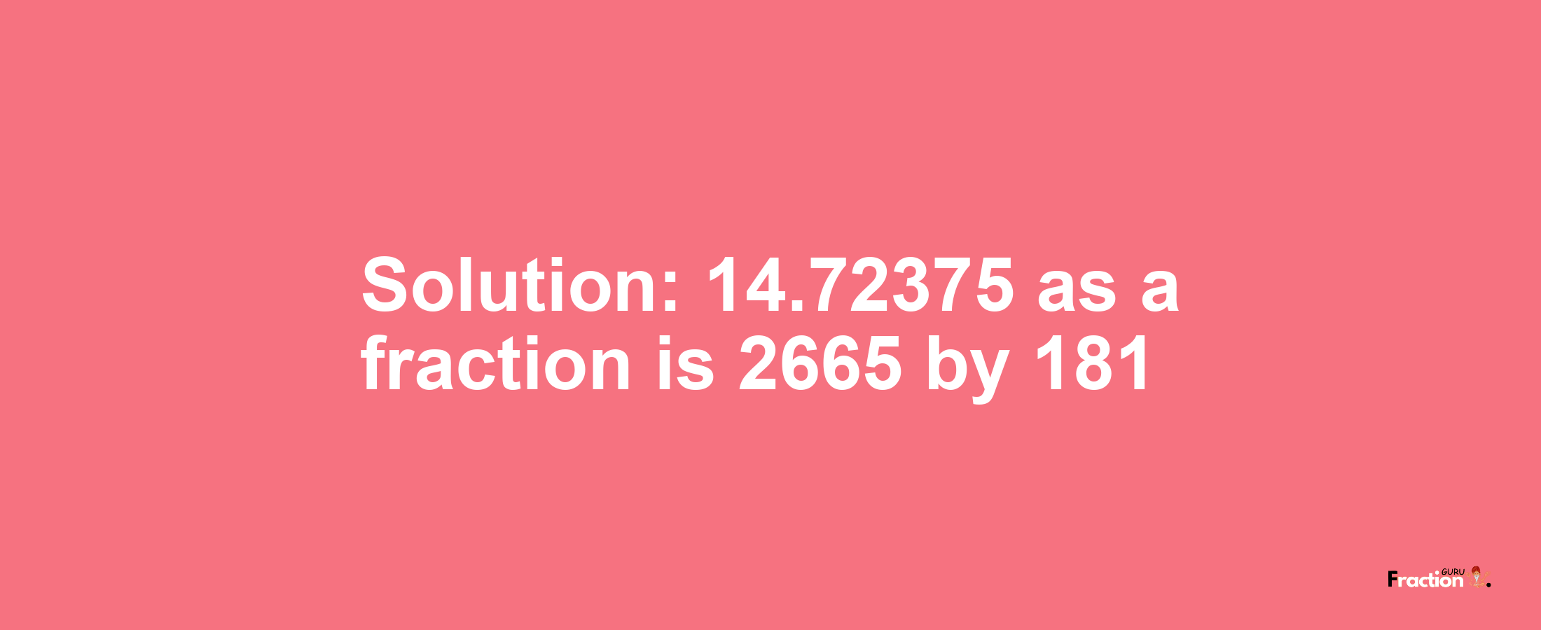 Solution:14.72375 as a fraction is 2665/181
